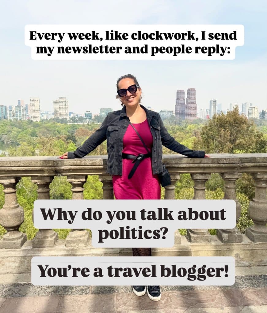 Every week, like clockwork, I send my newsletter and people reply: Why do you talk about politics? You're a travel blogger!